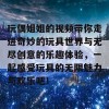 玩偶姐姐的视频带你走进奇妙的玩具世界与无尽创意的乐趣体验，一起感受玩具的无限魅力与欢乐吧！