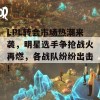 LPL转会市场热潮来袭，明星选手争抢战火再燃，各战队纷纷出击！