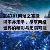 在6701网址之家玩得不亦乐乎，尽享网络世界的精彩与无限可能！