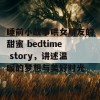 睡前小故事哄女朋友的甜蜜 bedtime story，讲述温暖的梦想与美好时光