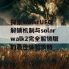 探索walkrUFO解锁机制与solarwalk2完全解锁版的最佳体验攻略