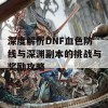 深度解析DNF血色防线与深渊副本的挑战与奖励攻略 