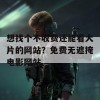 想找个不收费还能看大片的网站？免费无遮掩电影网站。