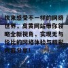 快来感受不一样的网络世界，高黄网站带你领略全新视角，实现无与伦比的网络体验与精彩内容分享！