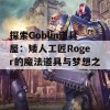 探索Goblin道具屋：矮人工匠Roger的魔法道具与梦想之旅