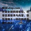 畅游s8sp.com开启全新网络体验，尽享优质服务与内容，带你领略不一样的网络乐趣与精彩！