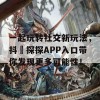 一起玩转社交新玩法，抖抈探探APP入口带你发现更多可能性！