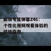 解锁专属弹幕Z46：个性化视频观看体验的终极指南