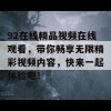 92在线精品视频在线观看，带你畅享无限精彩视频内容，快来一起体验吧！