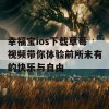 幸福宝ios下载草莓视频带你体验前所未有的快乐与自由