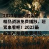 2023年最火的国产精品资源免费播放，赶紧来看吧！2023最新国产精品免费播放