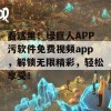 看这里！绿巨人APP污软件免费视频app，解锁无限精彩，轻松享受！