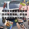 尽情享受羞羞漫画登录页的免费漫画，带你体验无尽的乐趣与精彩！