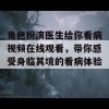 角色扮演医生给你看病视频在线观看，带你感受身临其境的看病体验！