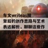 车文writeas图背后的创作思路与艺术表达解析，聊聊这些作品的灵感和背后的意图