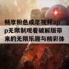 畅享粉色成年视频app无限制观看破解版带来的无限乐趣与精彩体验