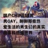 国产CHINESE男男GAY，聊聊那些热爱生活的男生们的真实故事和感情世界