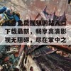 红杏免费视频网站入口下载最新，畅享高清影视无阻碍，尽在掌中之乐