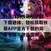 快速找到秋葵APP的下载链接，轻松获取秋葵APP官方下载的简单步骤与使用指南