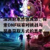 深渊副本热情减退：探索DNF玩家对挑战与装备获取方式的思考