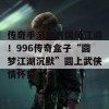 传奇手游也有国风江湖！996传奇盒子“圆梦江湖沉默”圆上武侠情怀梦