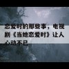 恋爱时的那些事，电视剧《当她恋爱时》让人心动不已