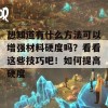 想知道有什么方法可以增强材料硬度吗？看看这些技巧吧！如何提高硬度