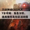 刀剑神域COSPLAY全攻略：角色分析、道具推荐及社区活动探讨