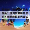 你知道“我想吃你的大馒头”这句到底啥意思吗？我想吃你的大馒头是什么意思