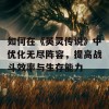 如何在《英灵传说》中优化无尽阵容，提高战斗效率与生存能力