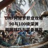 DNF阿修罗职业攻略：90与100级深渊刷图技巧与装备推荐