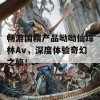 畅游国精产品呦呦仙踪林Av，深度体验奇幻之旅！