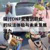 探讨DNF女鬼剑职业的玩法体验与未来发展潜力