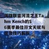 英雄联盟河流之王Tahm Kench的S6赛季最佳符文天赋与玩法技巧解析