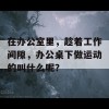 在办公室里，趁着工作间隙，办公桌下做运动的叫什么呢？