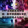 DNF深渊副本选择指南：新手到高端玩家的最佳刷怪地点与技巧