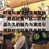 时尚与潮流的完美交融：精品欧美一区二区精品久久的魅力与潮流引领新时代时尚风尚的完美结合