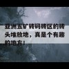 亚洲五矿砖码砖区的砖头堆放地，真是个有趣的地方！