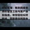 网址你懂：畅享网络世界的智慧之旅与用户体验指南，带你轻松玩转网络，获取最佳网路体验！