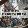 中国viboss孕妇的自我呵护与健康生活指南分享