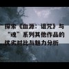 探索《血源：诅咒》与“魂”系列其他作品的优劣对比与魅力分析