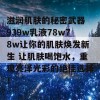 滋润肌肤的秘密武器 939w乳液78w78w让你的肌肤焕发新生 让肌肤喝饱水，重现亮泽光彩的绝佳选择！