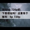 想找hp 720p的下载地址吗？这里有个推荐：hp 720p 下载