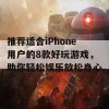 推荐适合iPhone用户的8款好玩游戏，助你轻松娱乐放松身心