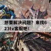 想要解决问题？来找623tv客服吧！