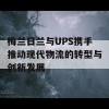 梅兰日兰与UPS携手推动现代物流的转型与创新发展