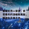 春暖花开cc亚洲，感受春天的温暖和美丽，畅游在花海之中。