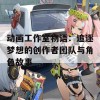 动画工作室物语：追逐梦想的创作者团队与角色故事