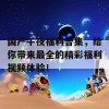 国产午夜福利合集，给你带来最全的精彩福利视频体验！