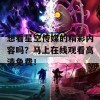 想看星空传媒的精彩内容吗？马上在线观看高清免费！